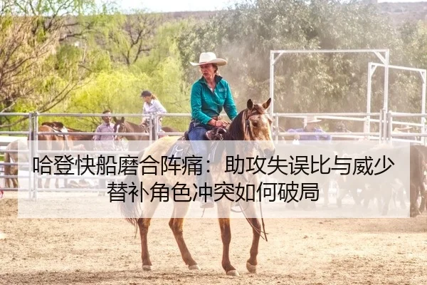 哈登快船磨合阵痛：助攻失误比与威少替补角色冲突如何破局